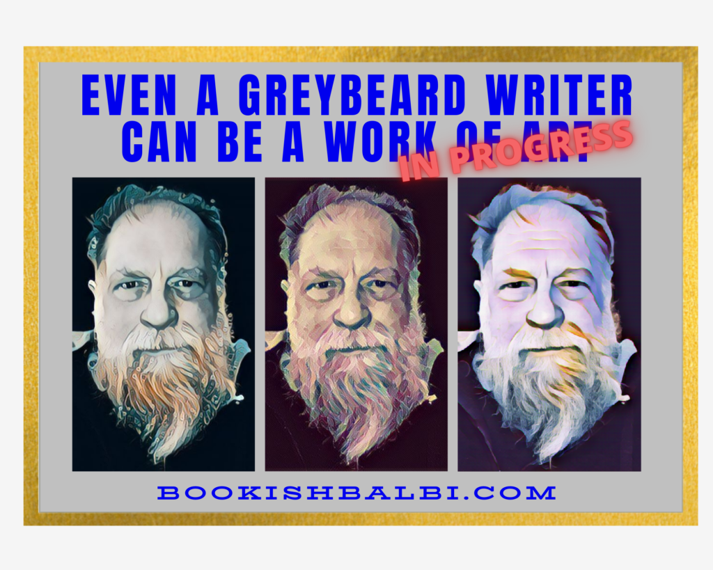 Even a Greybeard Writer Can Be a Work of Art in Progress